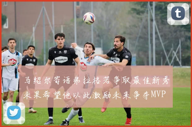 马绍尔寄语弗拉格若争取最佳新秀未果希望他以此激励未来争夺MVP