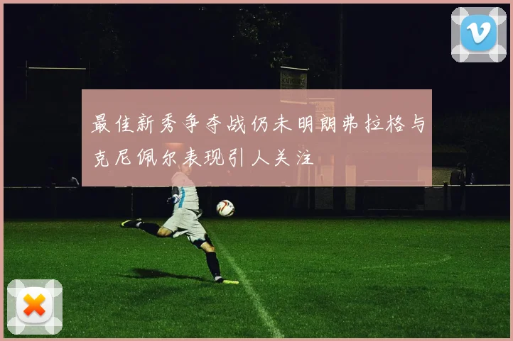 最佳新秀争夺战仍未明朗弗拉格与克尼佩尔表现引人关注