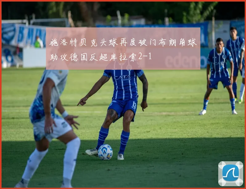 施洛特贝克头球再度破门布朗角球助攻德国反超库拉索2-1