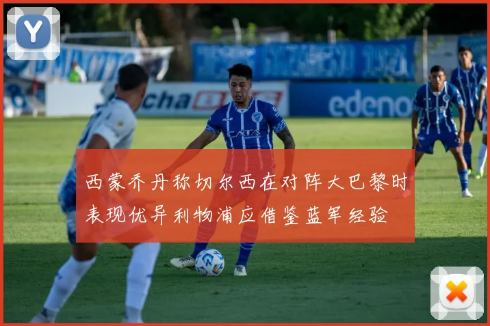西蒙乔丹称切尔西在对阵大巴黎时表现优异利物浦应借鉴蓝军经验