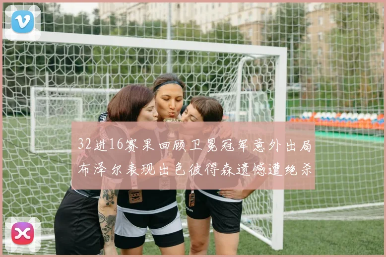 32进16赛果回顾卫冕冠军意外出局布泽尔表现出色彼得森遗憾遭绝杀