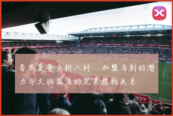 香农夏普分析八村塁加盟马刺的潜力与文班亚马的完美搭档关系