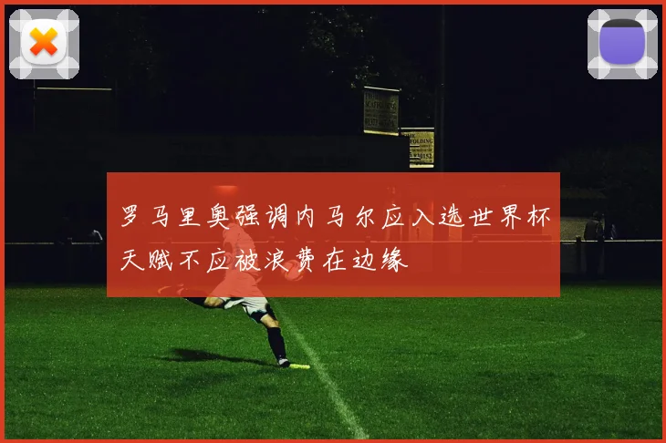 罗马里奥强调内马尔应入选世界杯天赋不应被浪费在边缘