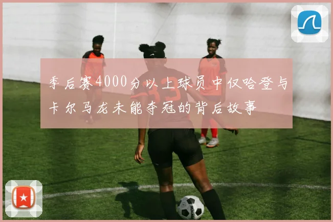 季后赛4000分以上球员中仅哈登与卡尔马龙未能夺冠的背后故事