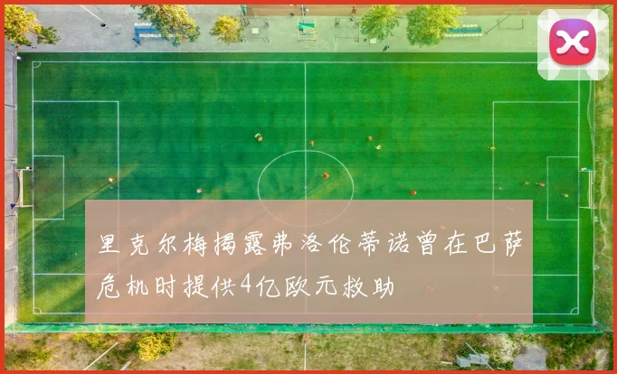 里克尔梅揭露弗洛伦蒂诺曾在巴萨危机时提供4亿欧元救助