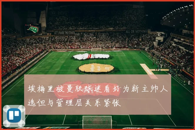 埃梅里被曼联球迷看好为新主帅人选但与管理层关系紧张