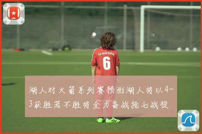 湖人对火箭系列赛预测湖人将以4-3获胜若不胜将全力备战抢七战役