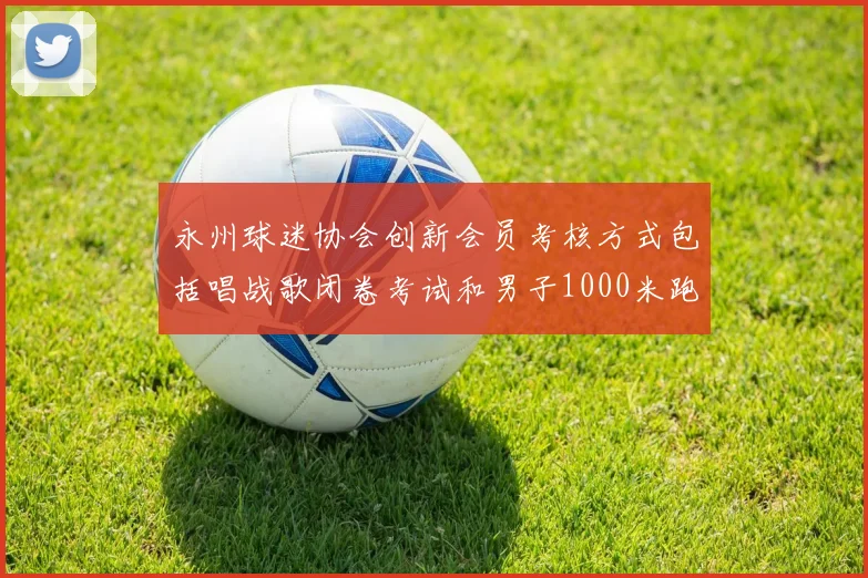 永州球迷协会创新会员考核方式包括唱战歌闭卷考试和男子1000米跑挑战