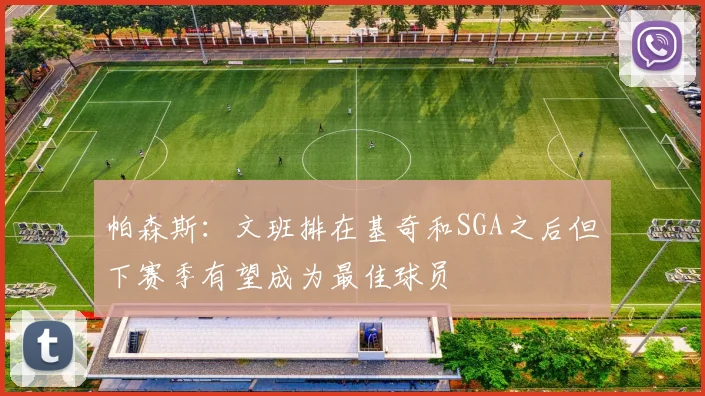 帕森斯：文班排在基奇和SGA之后但下赛季有望成为最佳球员