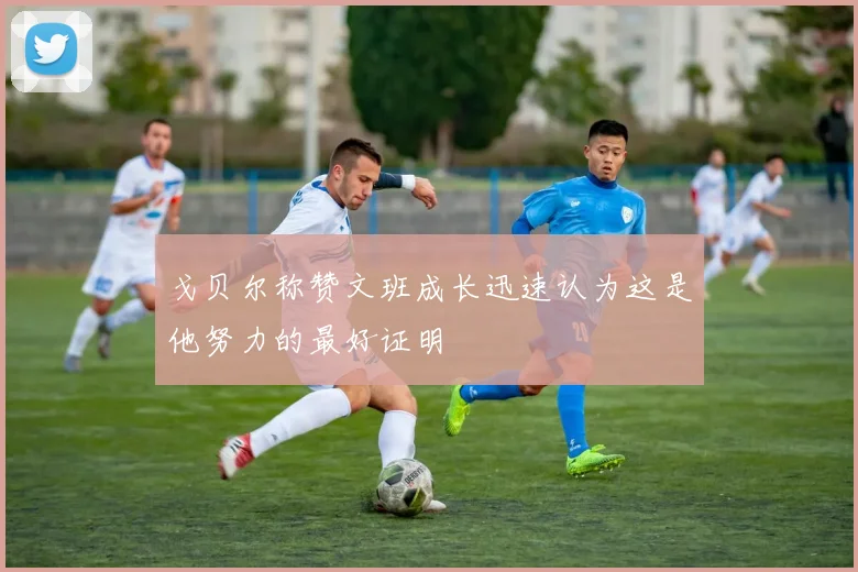 戈贝尔称赞文班成长迅速认为这是他努力的最好证明