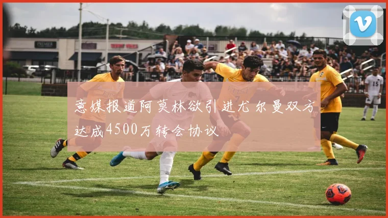 意媒报道阿莫林欲引进尤尔曼双方达成4500万转会协议