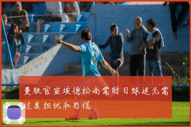 曼联官宣埃德松尚需时日球迷无需过度担忧和恐慌