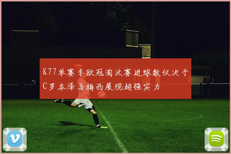 K77单赛季欧冠淘汰赛进球数仅次于C罗本泽马梅西展现超强实力