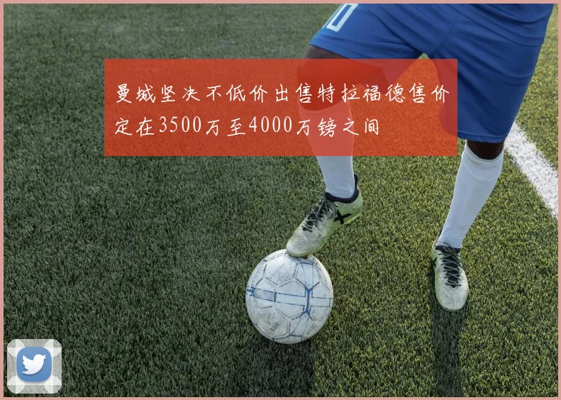曼城坚决不低价出售特拉福德售价定在3500万至4000万镑之间