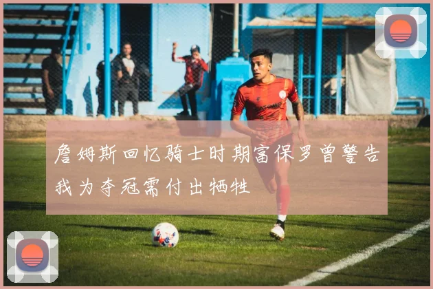 詹姆斯回忆骑士时期富保罗曾警告我为夺冠需付出牺牲