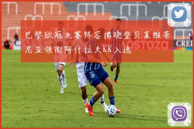 巴黎欧冠决赛阵容揭晓登贝莱维蒂尼亚领衔阿什拉夫KK入选